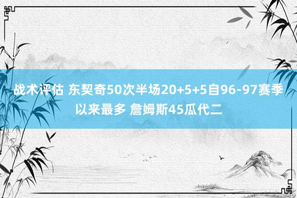 战术评估 东契奇50次半场20+5+5自96-97赛季以来最多 詹姆斯45瓜代二