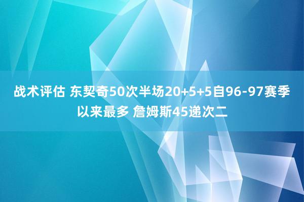 战术评估 东契奇50次半场20+5+5自96-97赛季以来最多 詹姆斯45递次二