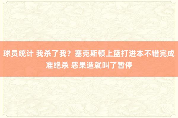 球员统计 我杀了我？塞克斯顿上篮打进本不错完成准绝杀 恶果造就叫了暂停