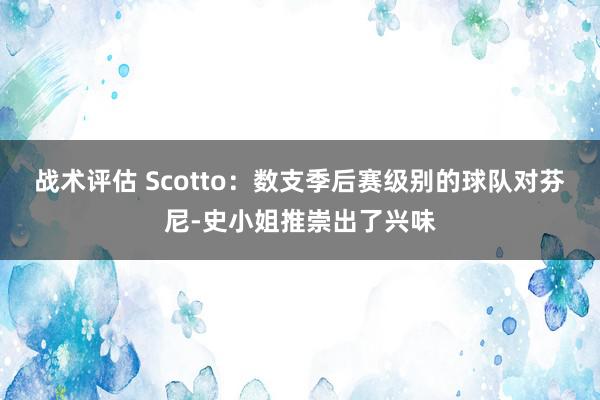 战术评估 Scotto：数支季后赛级别的球队对芬尼-史小姐推崇出了兴味