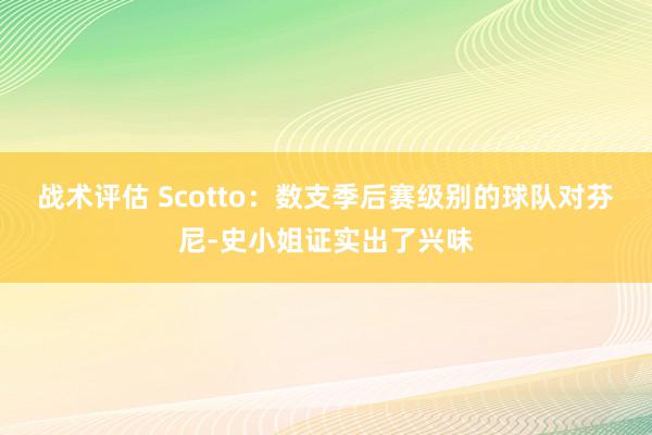 战术评估 Scotto：数支季后赛级别的球队对芬尼-史小姐证实出了兴味