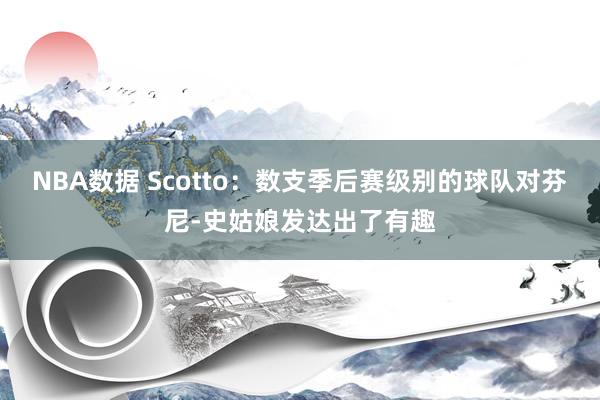 NBA数据 Scotto：数支季后赛级别的球队对芬尼-史姑娘发达出了有趣