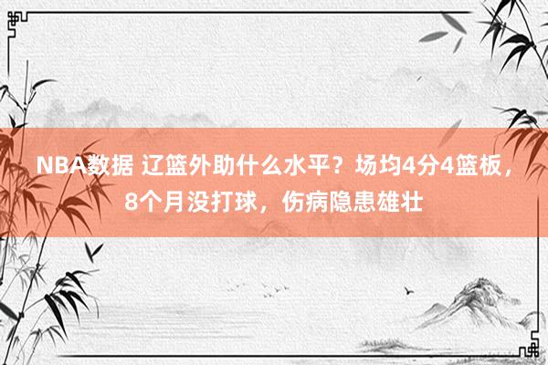 NBA数据 辽篮外助什么水平？场均4分4篮板，8个月没打球，伤病隐患雄壮