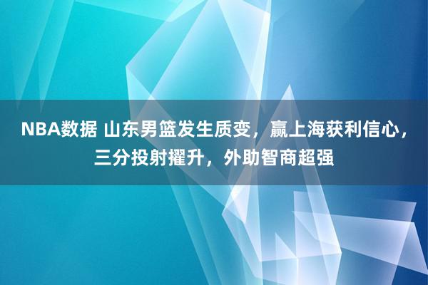 NBA数据 山东男篮发生质变，赢上海获利信心，三分投射擢升，外助智商超强