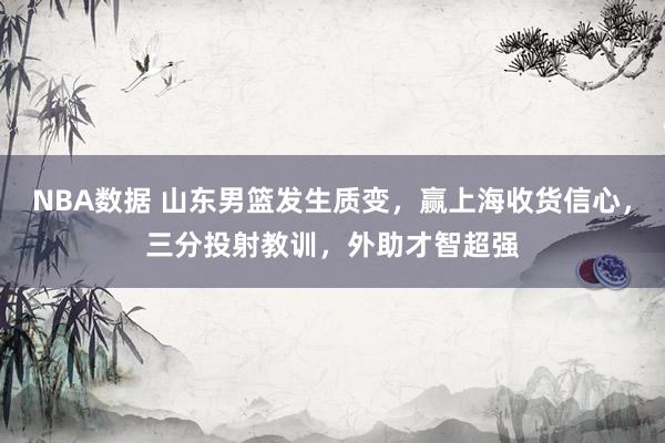 NBA数据 山东男篮发生质变，赢上海收货信心，三分投射教训，外助才智超强