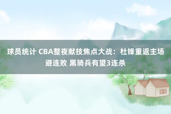 球员统计 CBA整夜献技焦点大战：杜锋重返主场避连败 黑骑兵有望3连杀