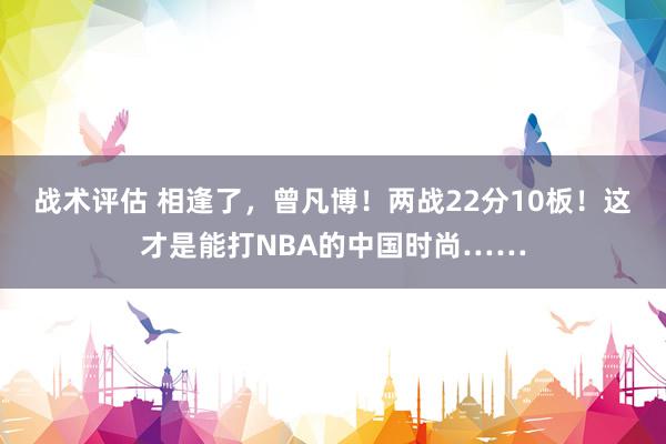 战术评估 相逢了，曾凡博！两战22分10板！这才是能打NBA的中国时尚……