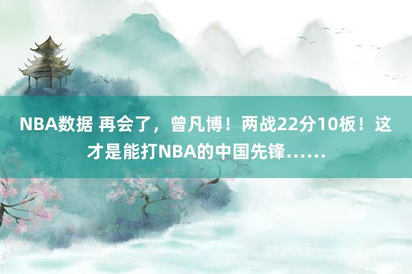 NBA数据 再会了，曾凡博！两战22分10板！这才是能打NBA的中国先锋……