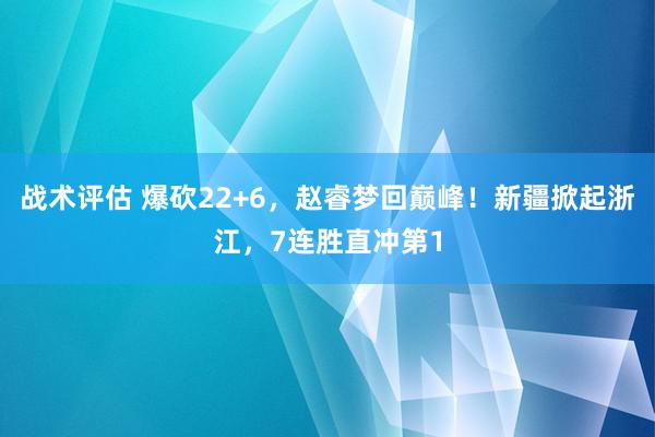 战术评估 爆砍22+6，赵睿梦回巅峰！新疆掀起浙江，7连胜直冲第1