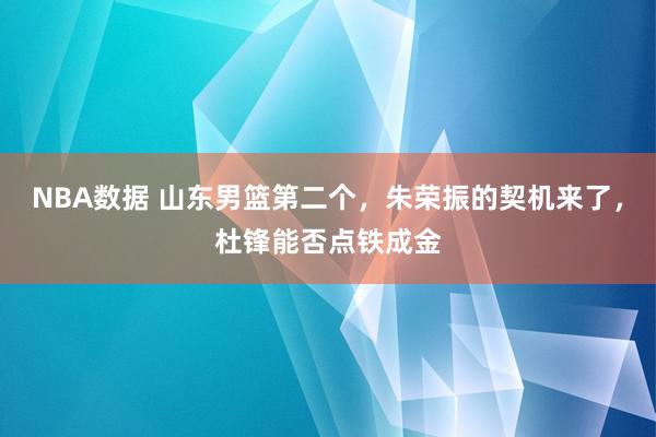 NBA数据 山东男篮第二个，朱荣振的契机来了，杜锋能否点铁成金