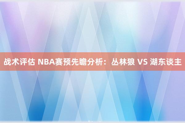 战术评估 NBA赛预先瞻分析：丛林狼 VS 湖东谈主