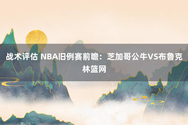 战术评估 NBA旧例赛前瞻：芝加哥公牛VS布鲁克林篮网