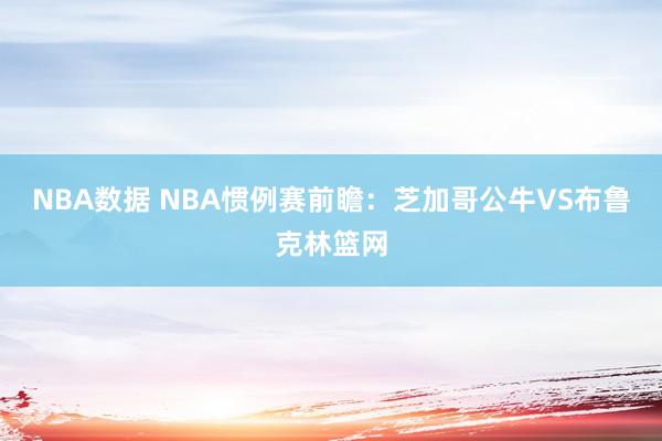 NBA数据 NBA惯例赛前瞻：芝加哥公牛VS布鲁克林篮网