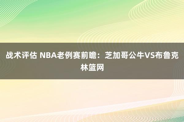 战术评估 NBA老例赛前瞻：芝加哥公牛VS布鲁克林篮网