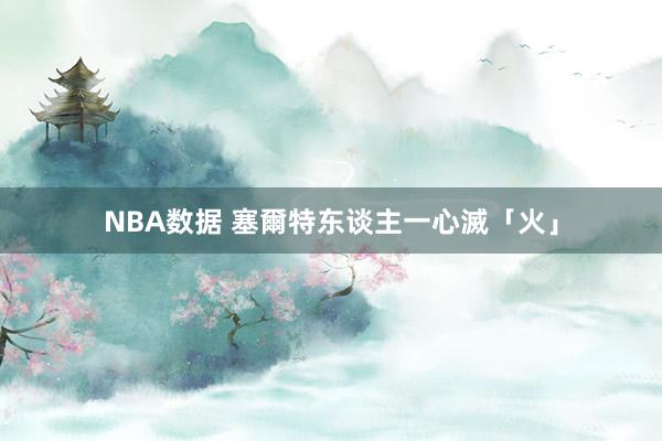 NBA数据 塞爾特东谈主一心滅「火」