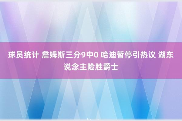 球员统计 詹姆斯三分9中0 哈迪暂停引热议 湖东说念主险胜爵士