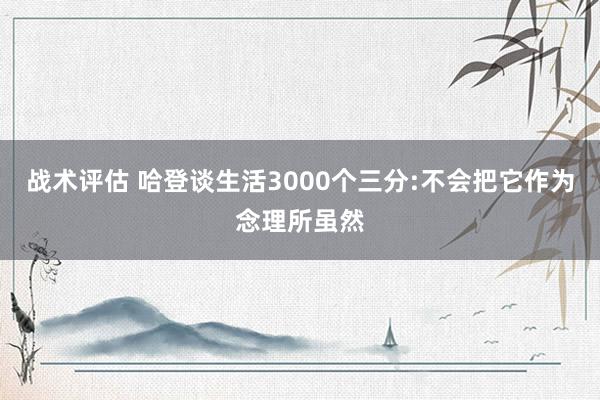 战术评估 哈登谈生活3000个三分:不会把它作为念理所虽然