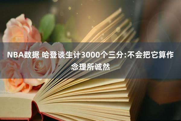 NBA数据 哈登谈生计3000个三分:不会把它算作念理所诚然