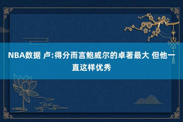 NBA数据 卢:得分而言鲍威尔的卓著最大 但他一直这样优秀