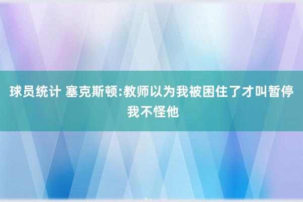 球员统计 塞克斯顿:教师以为我被困住了才叫暂停 我不怪他