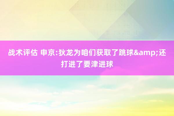 战术评估 申京:狄龙为咱们获取了跳球&还打进了要津进球