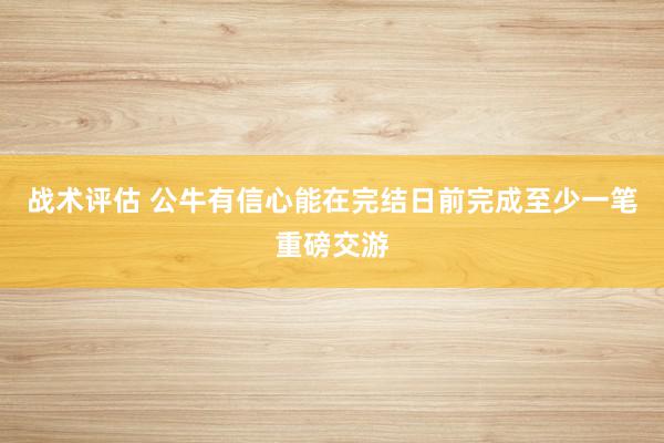 战术评估 公牛有信心能在完结日前完成至少一笔重磅交游