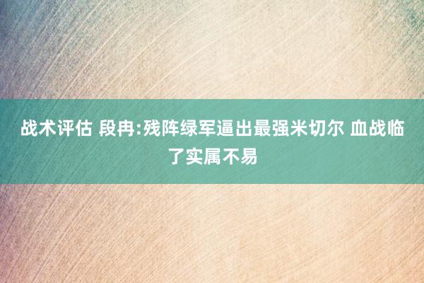 战术评估 段冉:残阵绿军逼出最强米切尔 血战临了实属不易