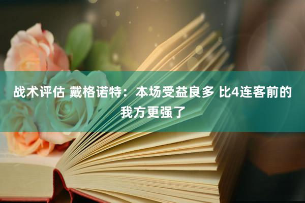 战术评估 戴格诺特：本场受益良多 比4连客前的我方更强了