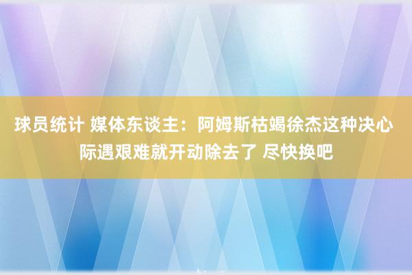 球员统计 媒体东谈主：阿姆斯枯竭徐杰这种决心 际遇艰难就开动除去了 尽快换吧