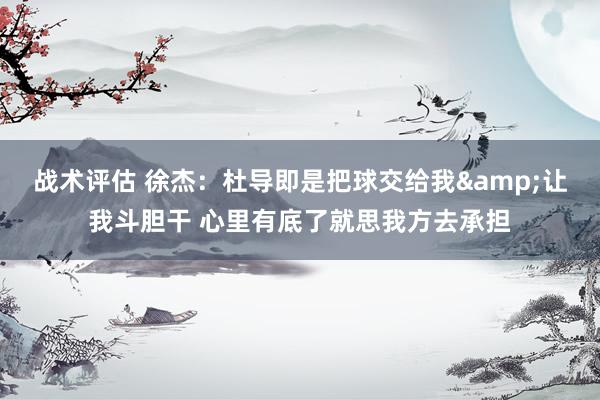 战术评估 徐杰：杜导即是把球交给我&让我斗胆干 心里有底了就思我方去承担