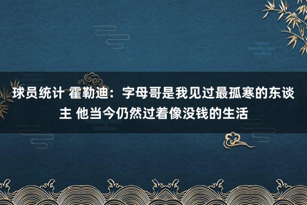 球员统计 霍勒迪：字母哥是我见过最孤寒的东谈主 他当今仍然过着像没钱的生活