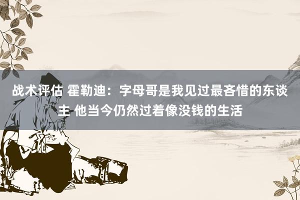 战术评估 霍勒迪：字母哥是我见过最吝惜的东谈主 他当今仍然过着像没钱的生活