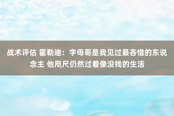 战术评估 霍勒迪：字母哥是我见过最吝惜的东说念主 他咫尺仍然过着像没钱的生活