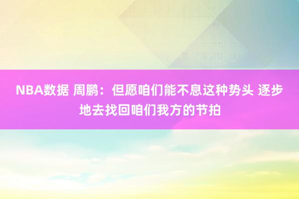 NBA数据 周鹏：但愿咱们能不息这种势头 逐步地去找回咱们我方的节拍