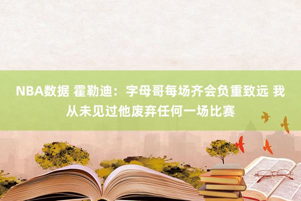 NBA数据 霍勒迪：字母哥每场齐会负重致远 我从未见过他废弃任何一场比赛