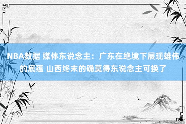 NBA数据 媒体东说念主：广东在绝境下展现雄伟的底蕴 山西终末的确莫得东说念主可换了