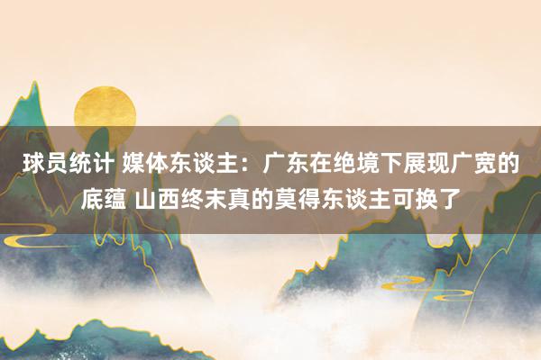 球员统计 媒体东谈主：广东在绝境下展现广宽的底蕴 山西终末真的莫得东谈主可换了