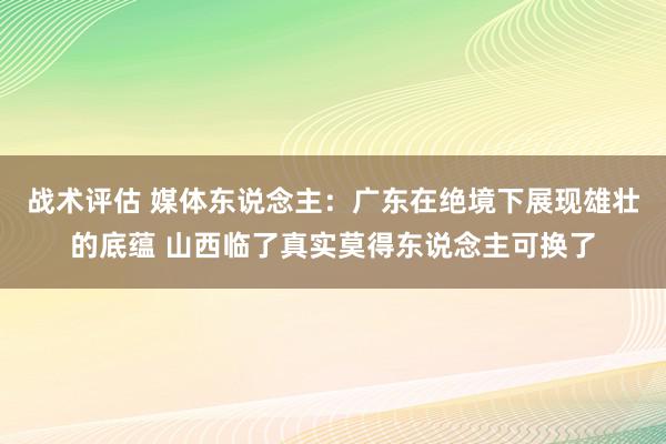 战术评估 媒体东说念主：广东在绝境下展现雄壮的底蕴 山西临了真实莫得东说念主可换了