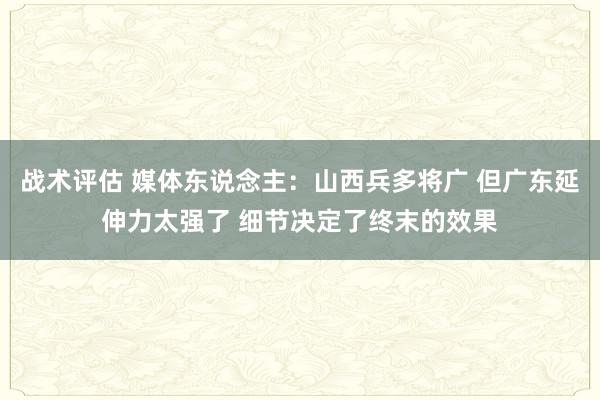 战术评估 媒体东说念主：山西兵多将广 但广东延伸力太强了 细节决定了终末的效果