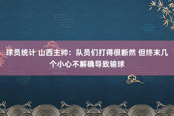 球员统计 山西主帅：队员们打得很断然 但终末几个小心不解确导致输球