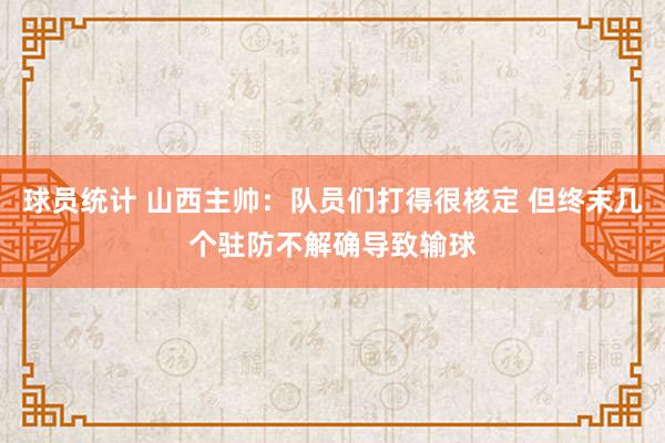 球员统计 山西主帅：队员们打得很核定 但终末几个驻防不解确导致输球