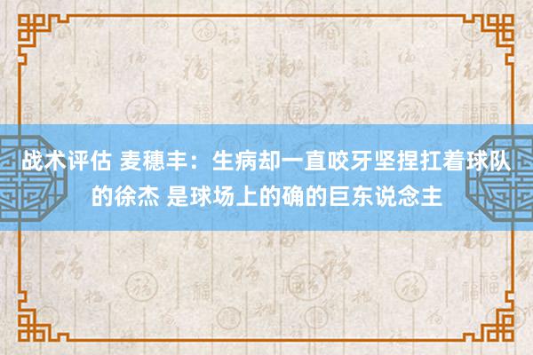 战术评估 麦穗丰：生病却一直咬牙坚捏扛着球队的徐杰 是球场上的确的巨东说念主