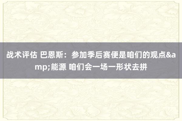 战术评估 巴恩斯：参加季后赛便是咱们的观点&能源 咱们会一场一形状去拼