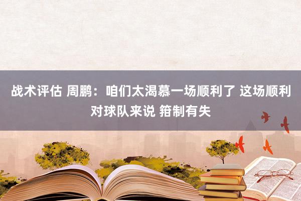 战术评估 周鹏：咱们太渴慕一场顺利了 这场顺利对球队来说 箝制有失