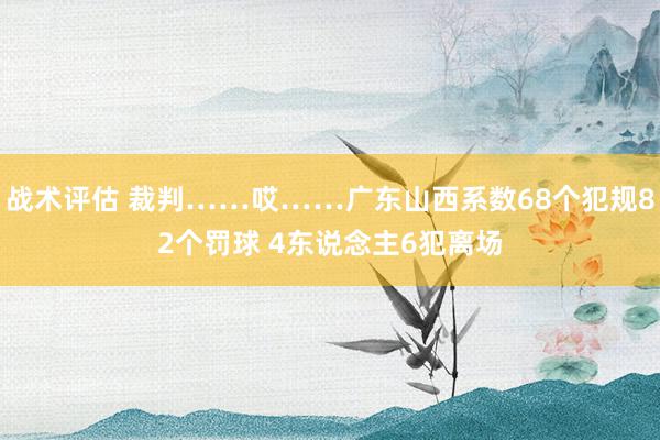 战术评估 裁判……哎……广东山西系数68个犯规82个罚球 4东说念主6犯离场