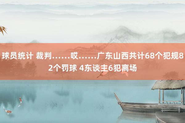 球员统计 裁判……哎……广东山西共计68个犯规82个罚球 4东谈主6犯离场