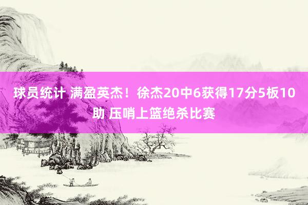 球员统计 满盈英杰！徐杰20中6获得17分5板10助 压哨上篮绝杀比赛