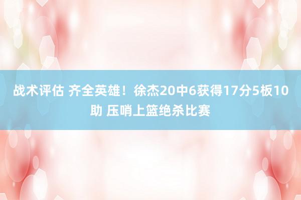 战术评估 齐全英雄！徐杰20中6获得17分5板10助 压哨上篮绝杀比赛