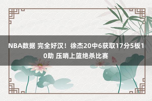 NBA数据 完全好汉！徐杰20中6获取17分5板10助 压哨上篮绝杀比赛