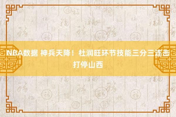 NBA数据 神兵天降！杜润旺环节技能三分三连击打停山西